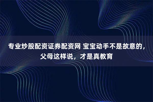 专业炒股配资证券配资网 宝宝动手不是故意的,父母这样说,才是真教育