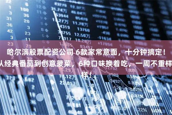 哈尔滨股票配资公司 6款家常意面,十分钟搞定!从经典番茄到创意菠菜,6种口味换着吃,一周不重样!