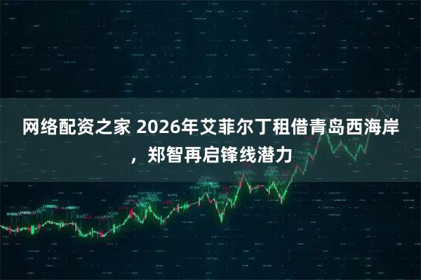 网络配资之家 2026年艾菲尔丁租借青岛西海岸，郑智再启锋线潜力