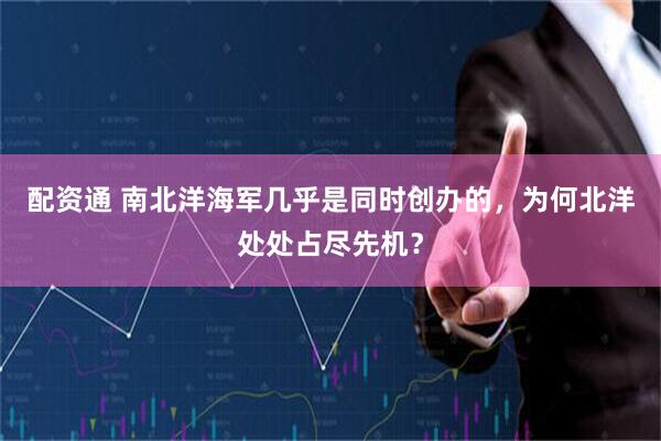 配资通 南北洋海军几乎是同时创办的，为何北洋处处占尽先机？