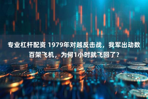 专业杠杆配资 1979年对越反击战,我军出动数百架飞机,为何1小时就飞回了?