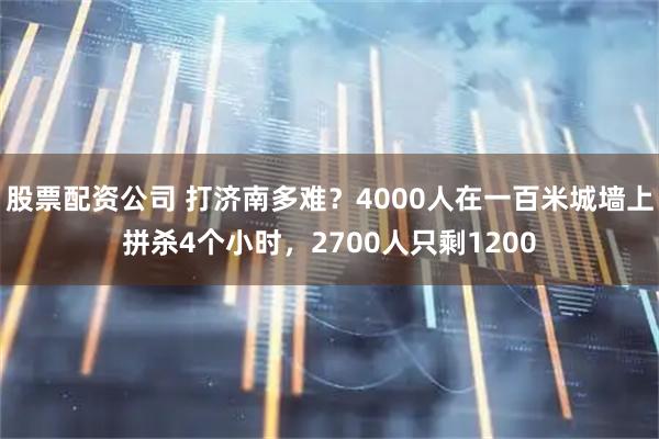 股票配资公司 打济南多难?4000人在一百米城墙上拼杀4个小时,2700人只剩1200
