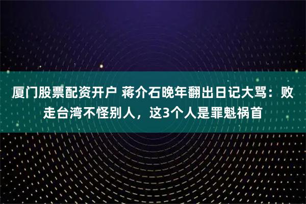 厦门股票配资开户 蒋介石晚年翻出日记大骂：败走台湾不怪别人，这3个人是罪魁祸首