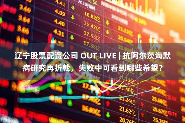 辽宁股票配资公司 OUT LIVE | 抗阿尔茨海默病研究再折戟,失败中可看到哪些希望?