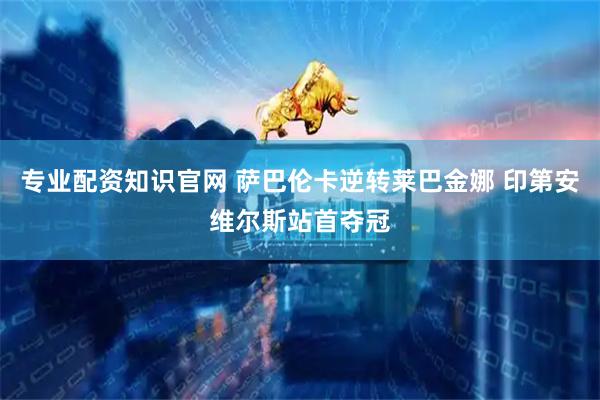 专业配资知识官网 萨巴伦卡逆转莱巴金娜 印第安维尔斯站首夺冠