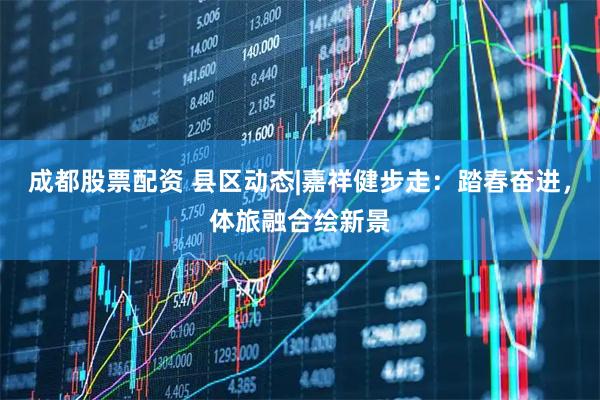 成都股票配资 县区动态|嘉祥健步走：踏春奋进，体旅融合绘新景