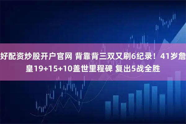 好配资炒股开户官网 背靠背三双又刷6纪录!41岁詹皇19+15+10盖世里程碑 复出5战全胜