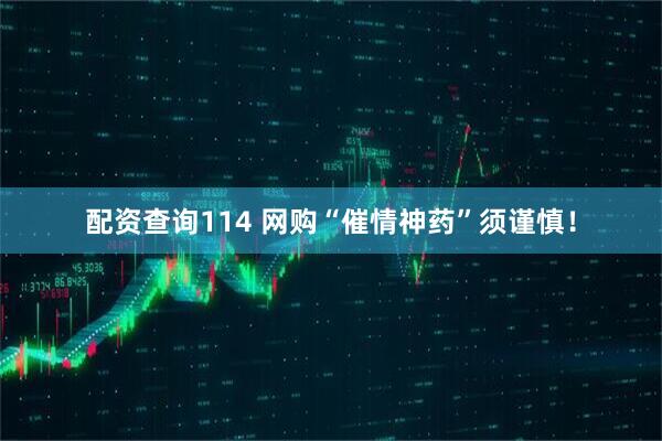 配资查询114 网购“催情神药”须谨慎！