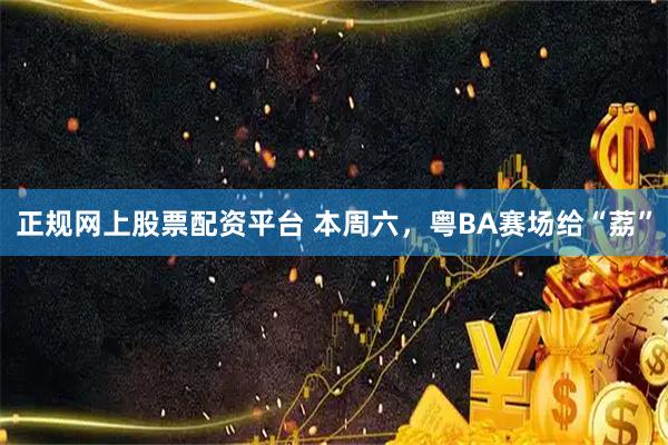正规网上股票配资平台 本周六，粤BA赛场给“荔”