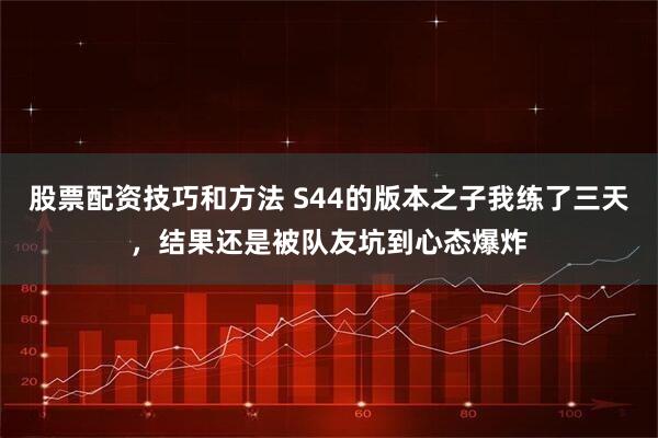 股票配资技巧和方法 S44的版本之子我练了三天，结果还是被队友坑到心态爆炸
