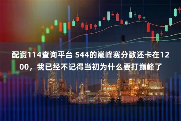 配资114查询平台 S44的巅峰赛分数还卡在1200，我已经不记得当初为什么要打巅峰了