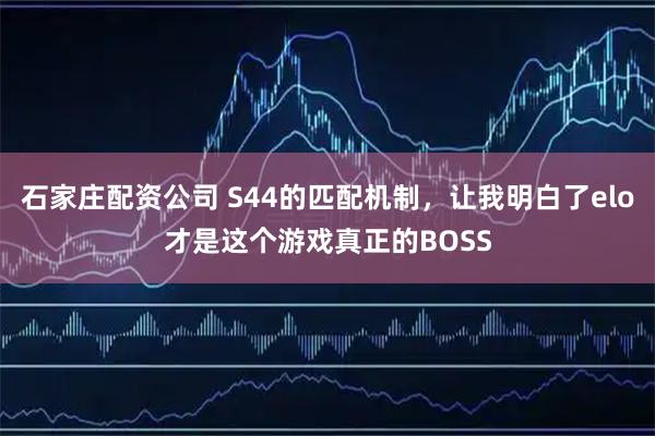 石家庄配资公司 S44的匹配机制，让我明白了elo才是这个游戏真正的BOSS