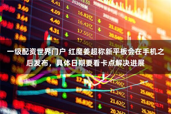 一级配资世界门户 红魔姜超称新平板会在手机之后发布，具体日期要看卡点解决进展