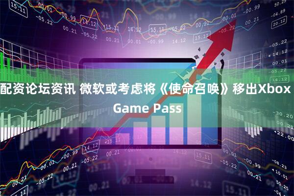 配资论坛资讯 微软或考虑将《使命召唤》移出Xbox Game Pass