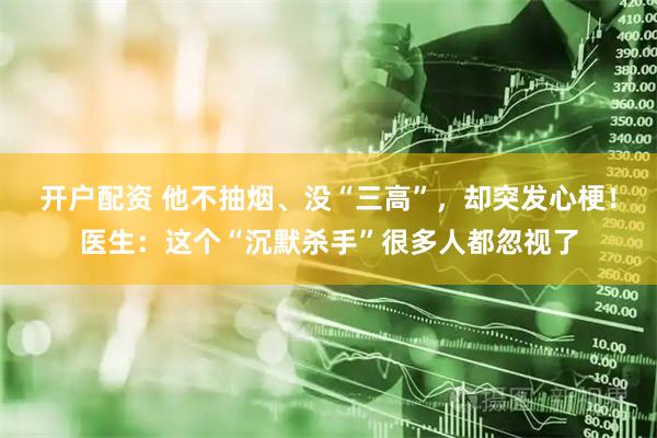 开户配资 他不抽烟、没“三高”，却突发心梗！医生：这个“沉默杀手”很多人都忽视了
