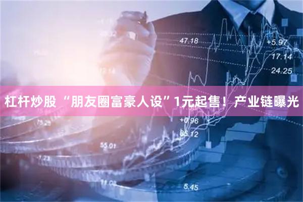 杠杆炒股 “朋友圈富豪人设”1元起售！产业链曝光