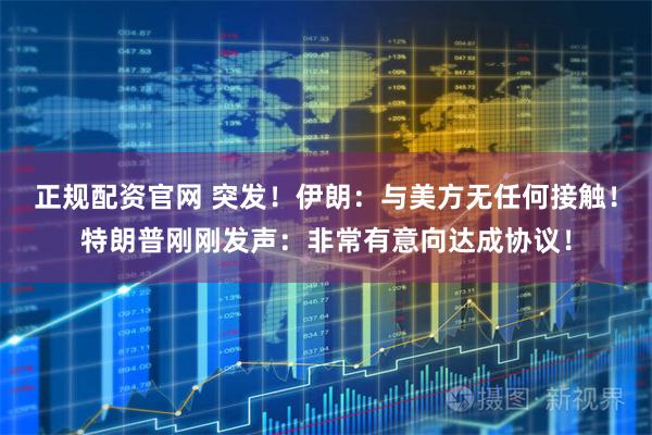 正规配资官网 突发！伊朗：与美方无任何接触！特朗普刚刚发声：非常有意向达成协议！