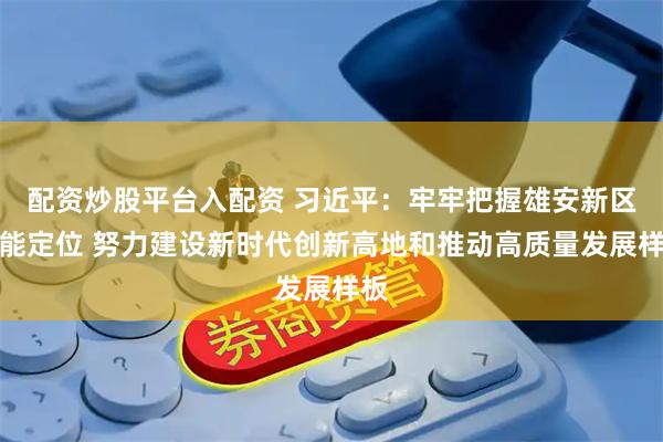 配资炒股平台入配资 习近平：牢牢把握雄安新区功能定位 努力建设新时代创新高地和推动高质量发展样板
