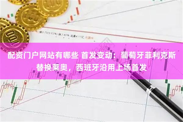 配资门户网站有哪些 首发变动：葡萄牙菲利克斯替换莱奥，西班牙沿用上场首发