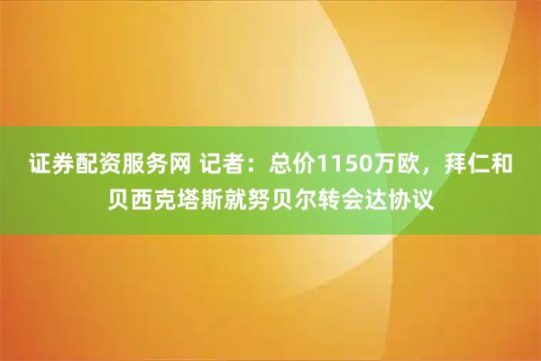 证券配资服务网 记者：总价1150万欧，拜仁和贝西克塔斯就努贝尔转会达协议