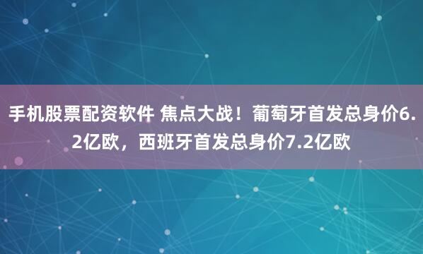 手机股票配资软件 焦点大战！葡萄牙首发总身价6.2亿欧，西班牙首发总身价7.2亿欧