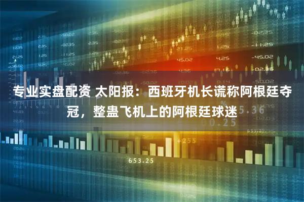 专业实盘配资 太阳报：西班牙机长谎称阿根廷夺冠，整蛊飞机上的阿根廷球迷