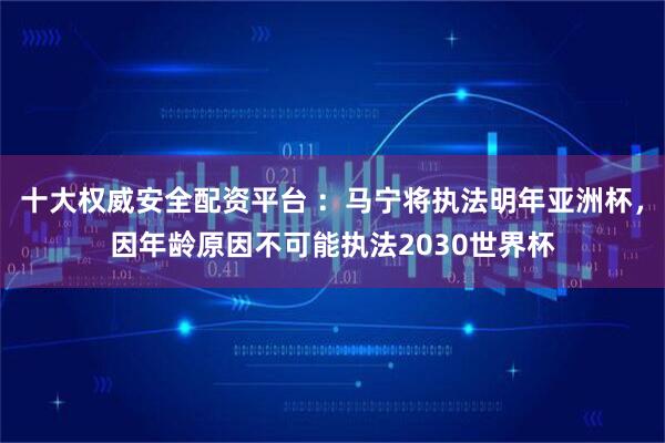 十大权威安全配资平台 ：马宁将执法明年亚洲杯，因年龄原因不可能执法2030世界杯