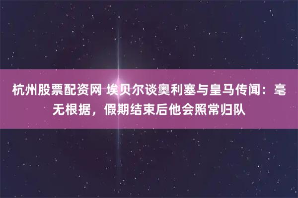 杭州股票配资网 埃贝尔谈奥利塞与皇马传闻：毫无根据，假期结束后他会照常归队