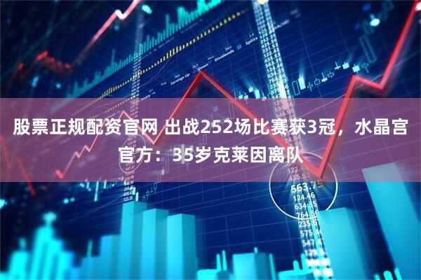 股票正规配资官网 出战252场比赛获3冠，水晶宫官方：35岁克莱因离队